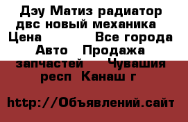 Дэу Матиз радиатор двс новый механика › Цена ­ 2 100 - Все города Авто » Продажа запчастей   . Чувашия респ.,Канаш г.